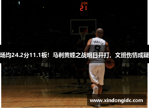 场均24.2分11.1板！马刺黄蜂之战明日开打，文班伤情成疑